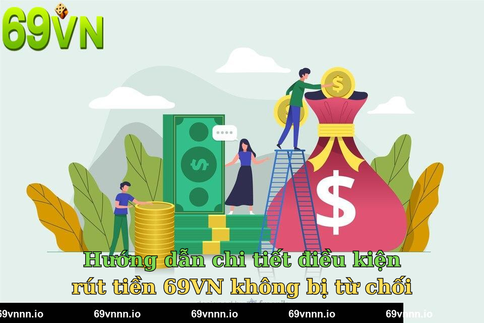 Hướng dẫn chi tiết điều kiện rút tiền 69VN không bị từ chối