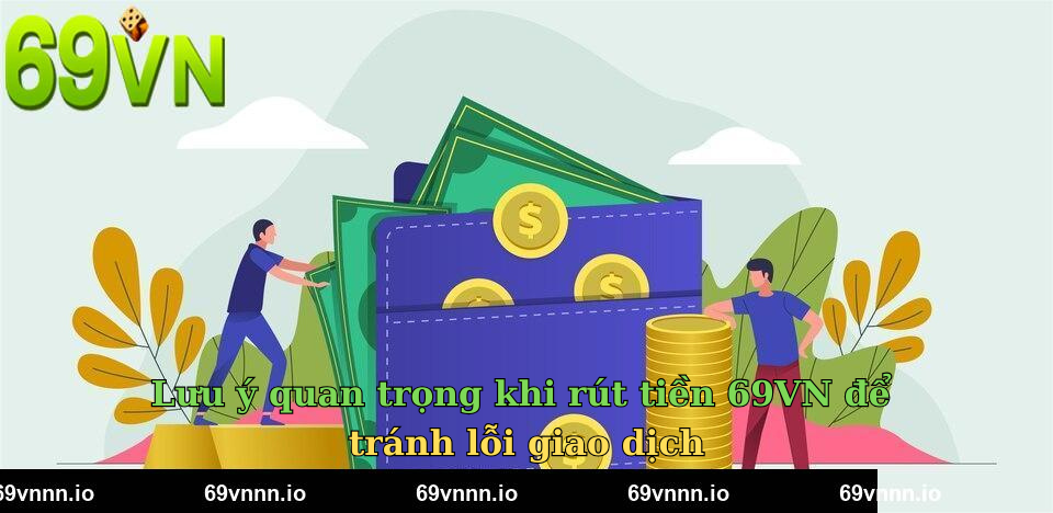 Lưu ý quan trọng khi rút tiền 69VN để tránh lỗi giao dịch