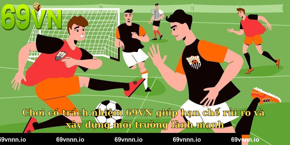 Chơi có trách nhiệm 69VN giúp hạn chế rủi ro và xây dựng môi trường lành mạnh