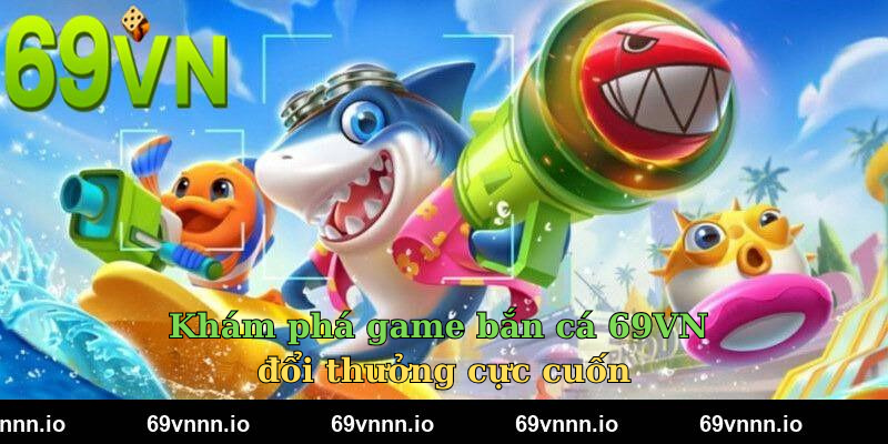 Khám phá game bắn cá 69VN đổi thưởng cực cuốn