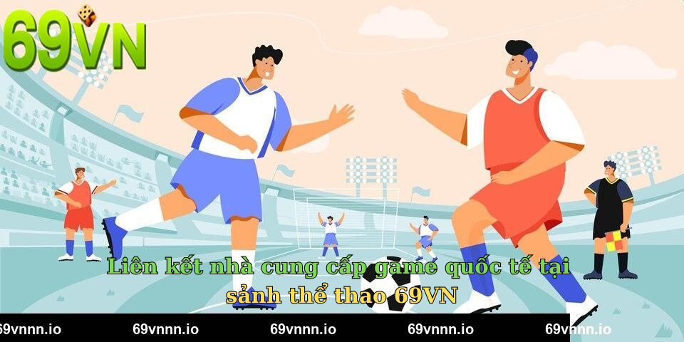 Liên kết nhà cung cấp game quốc tế tại sảnh thể thao 69VN