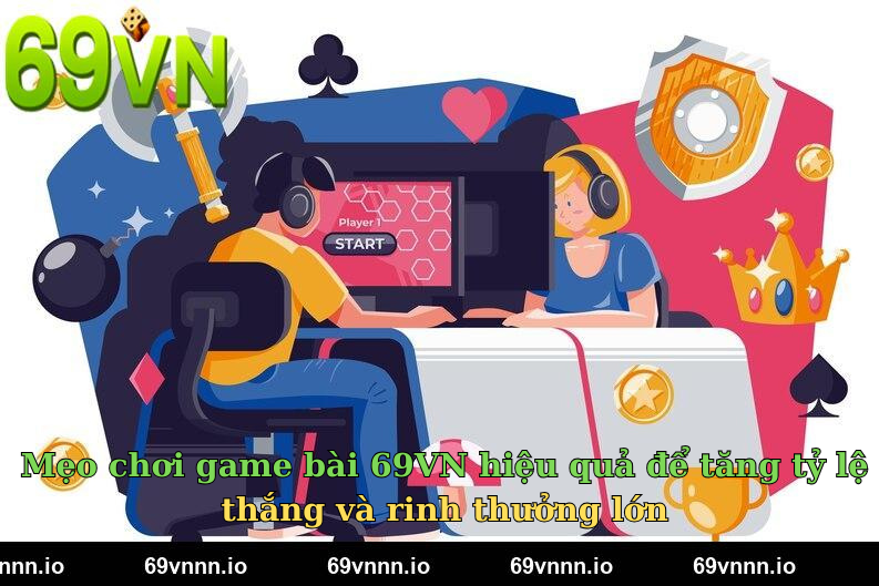 Mẹo chơi game bài 69VN hiệu quả để tăng tỷ lệ thắng và rinh thưởng lớn