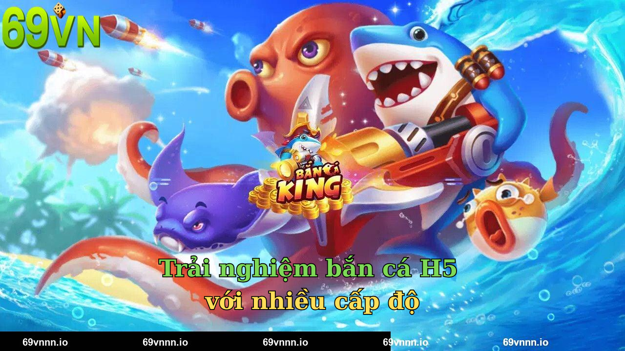 Trải nghiệm bắn cá H5 với nhiều cấp độ